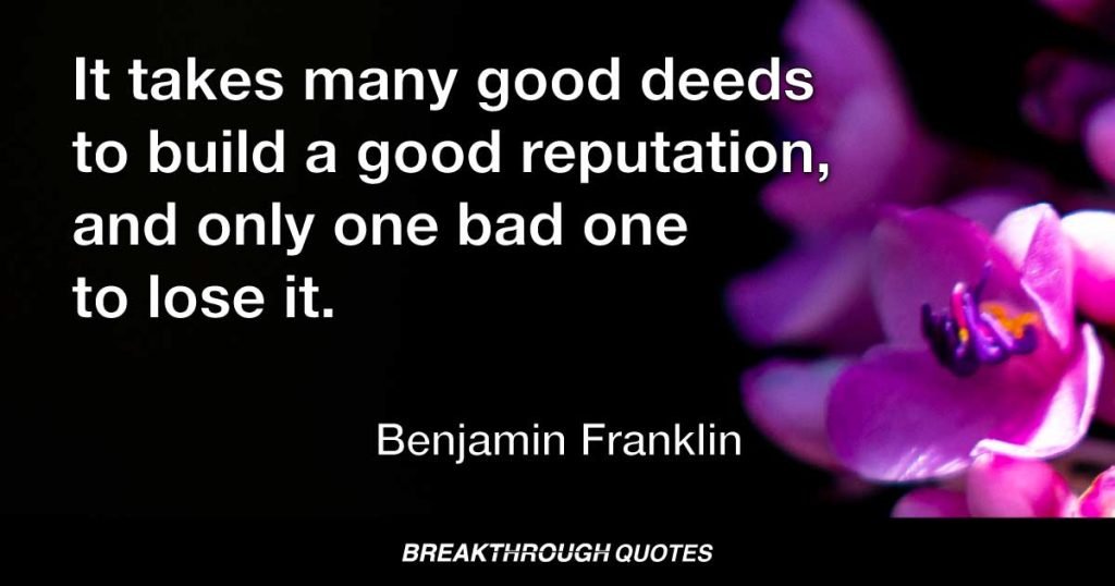 It takes many good deeds to build a good reputation, and only one bad one to lose it. — Benjamin Franklin