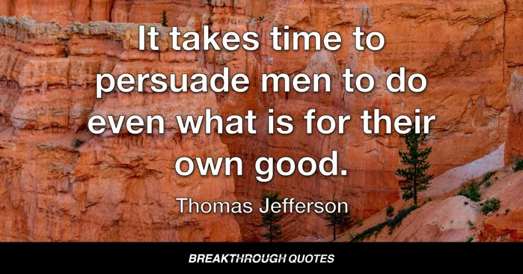 It takes time to persuade men to do even what is for their own good. — Thomas Jefferson