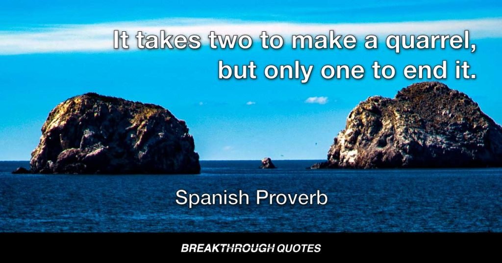 It takes two to make a quarrel, but only one to end it. — Spanish Proverb