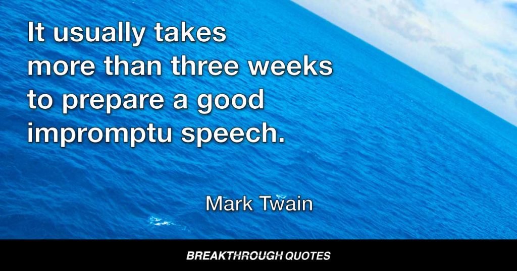 It usually takes more than three weeks to prepare a good impromptu speech. — Mark Twain