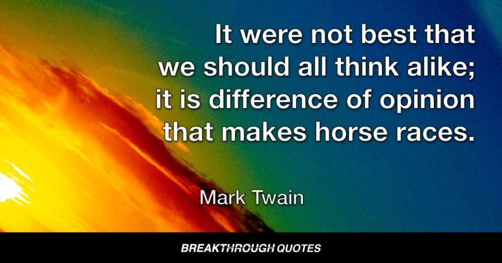 It were not best that we should all think alike; it is difference of opinion that makes horse races. — Mark Twain