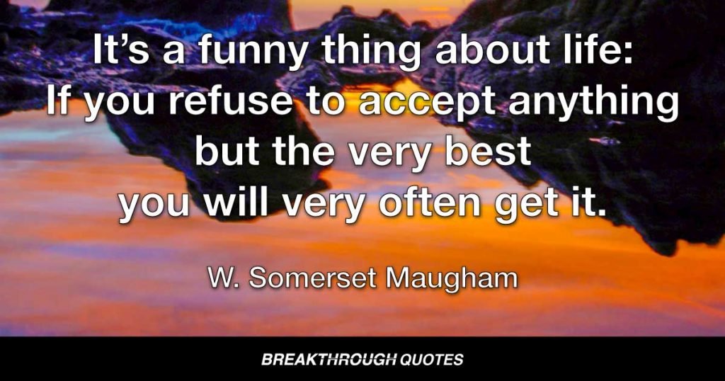It’s a funny thing about life: If you refuse to accept anything but the very best you will very often get it. — W. Somerset Maugham