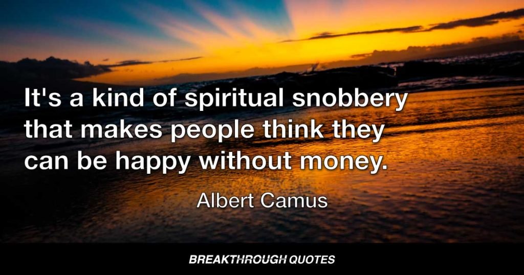 It's a kind of spiritual snobbery that makes people think they can be happy without money. — Albert Camus