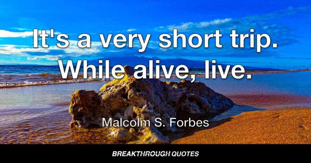 It's a very short trip. While alive, live. — Malcolm S. Forbes