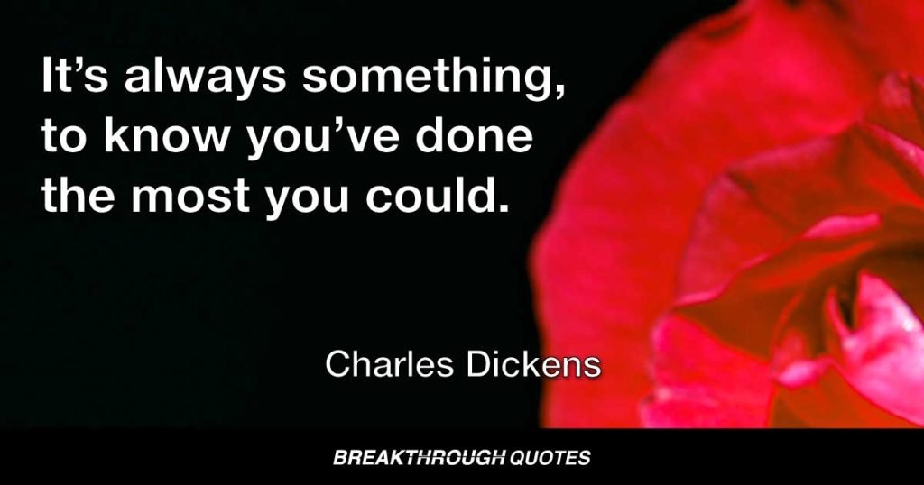 It’s always something, to know you’ve done the most you could. But, don’t leave off hoping, or it’s of no use doing anything. Hope, hope to the last! — Charles Dickens