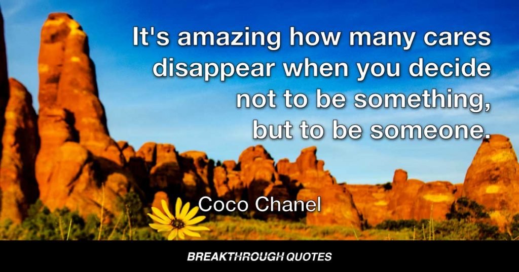 It's amazing how many cares disappear when you decide not to be something, but to be someone. — Coco Chanel