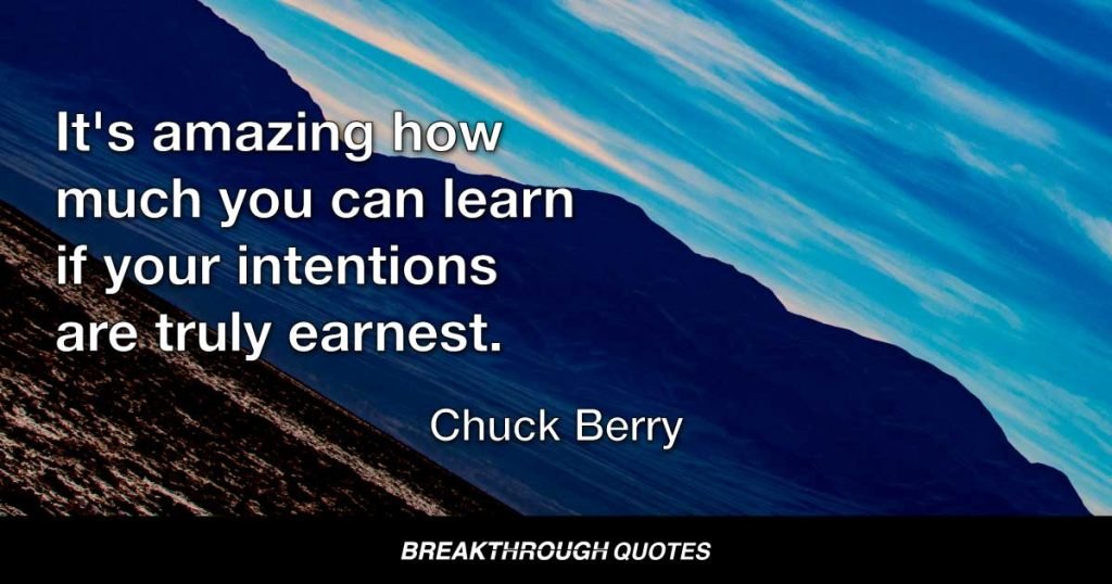 It's amazing how much you can learn if your intentions are truly earnest. — Chuck Berry