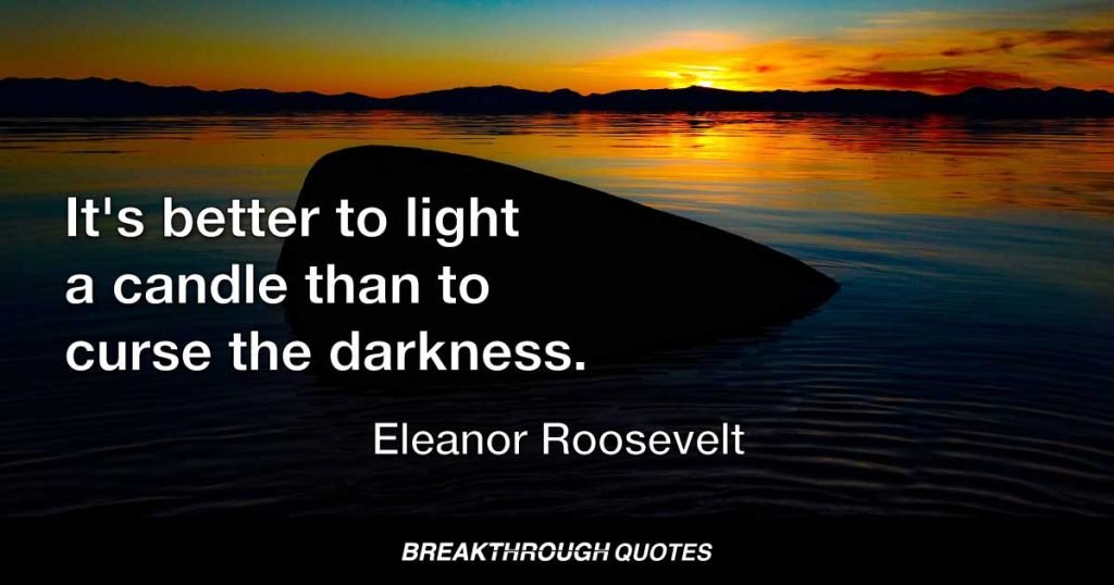 It's better to light a candle than to curse the darkness. — Eleanor Roosevelt