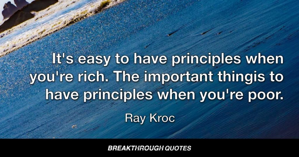 It's easy to have principles when you're rich. The important thing is to have principles when you're poor. — Ray Kroc