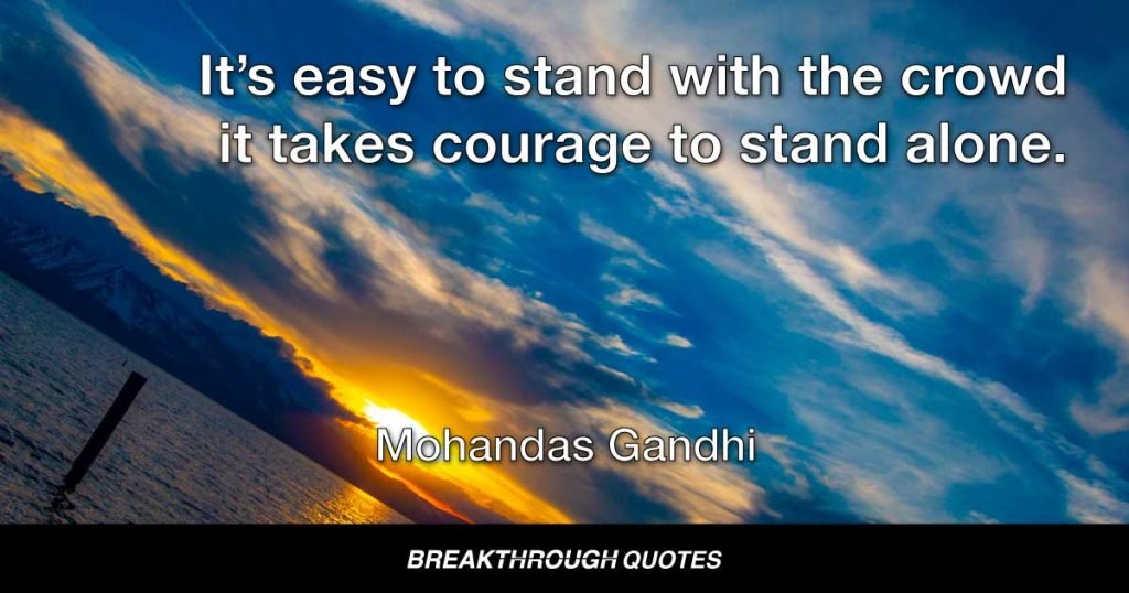 It’s easy to stand with the crowd it takes courage to stand alone. — Mohandas Gandhi