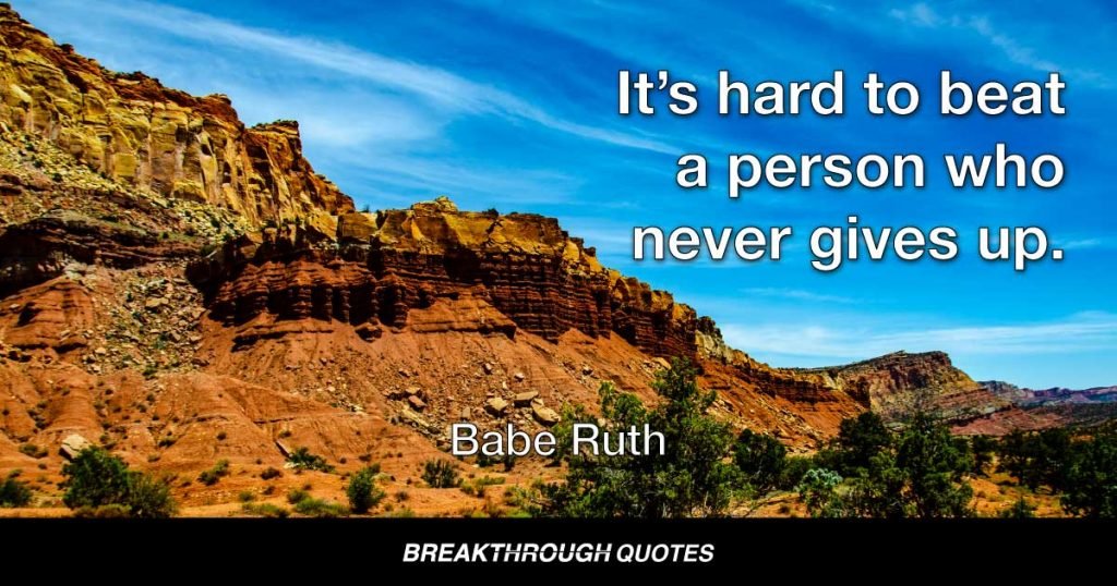 It’s hard to beat a person who never gives up. — Babe Ruth