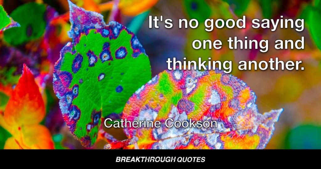 It's no good saying one thing and thinking another. — Catherine Cookson