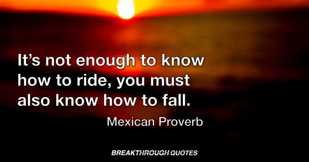 It’s not enough to know how to ride, you must also know how to fall. — Mexican Proverb