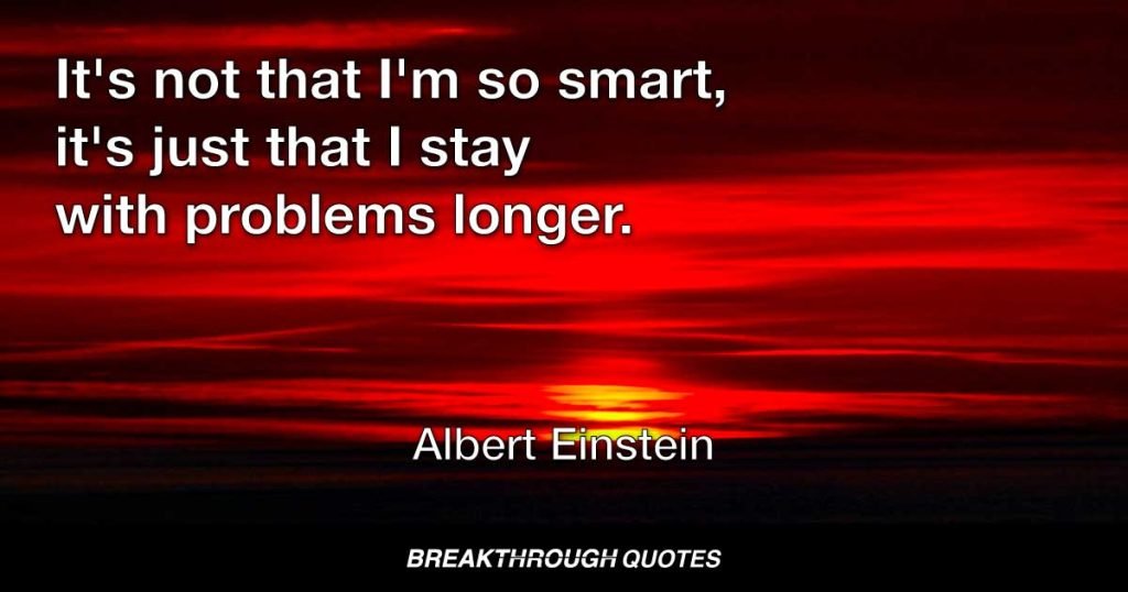 It's not that I am smart, its just that I stay with problems longer. — Albert Einstein