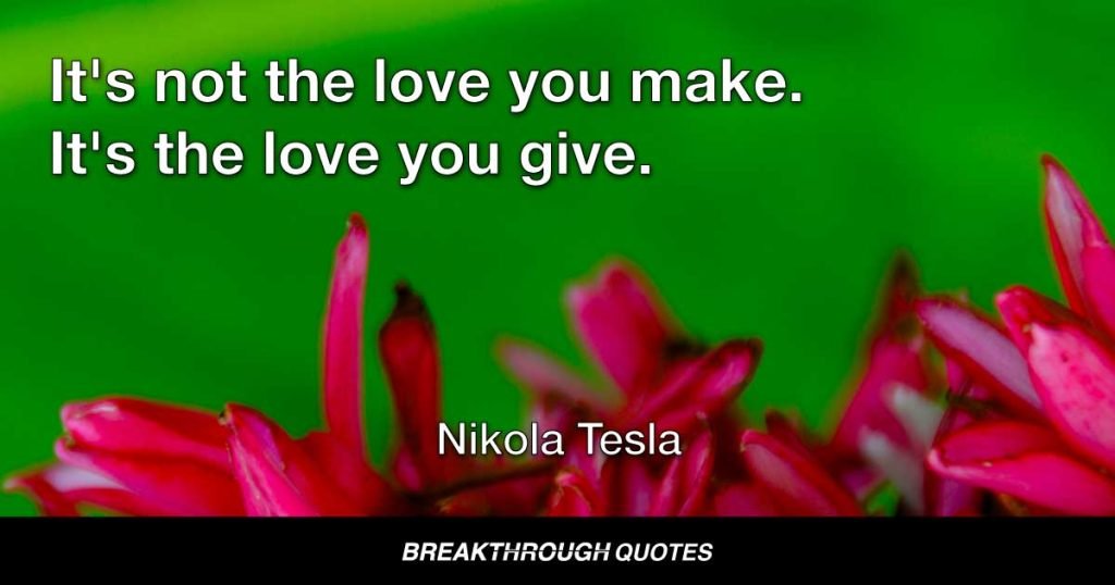 It's not the love you make. It's the love you give. — Nikola Tesla