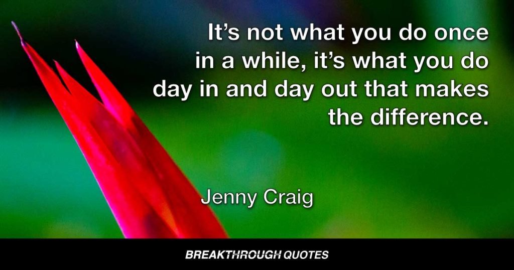 It’s not what you do once in a while, it’s what you do day in and day out that makes the difference. — Jenny Craig