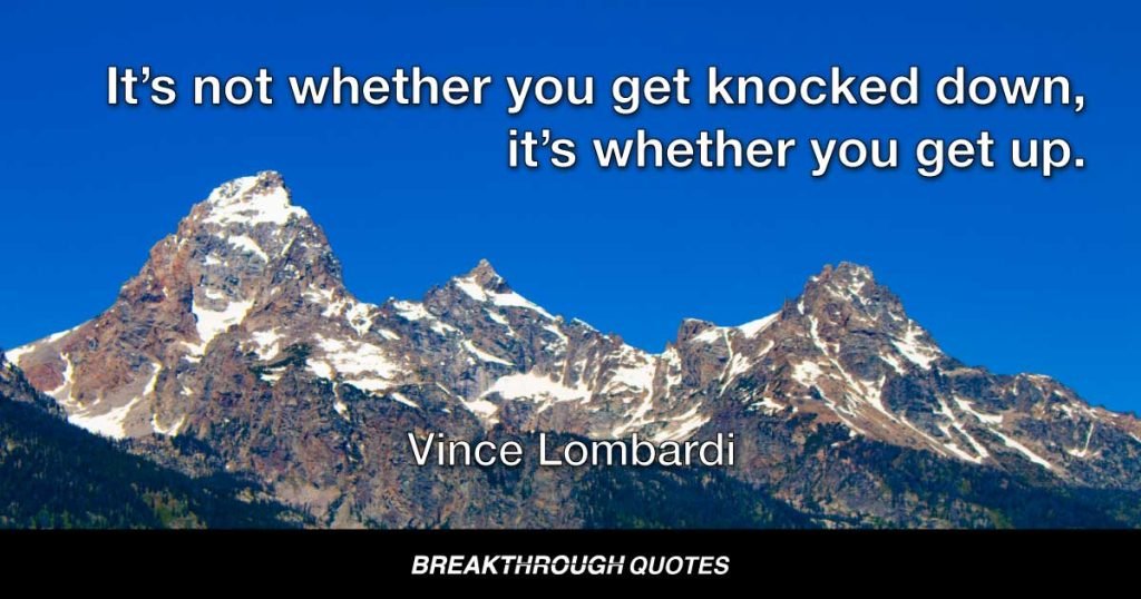 It’s not whether you get knocked down, it’s whether you get up. — Vince Lombardi