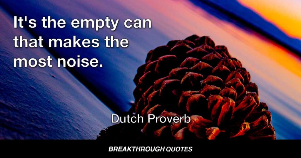 It's the empty can that makes the most noise. — Dutch Proverb