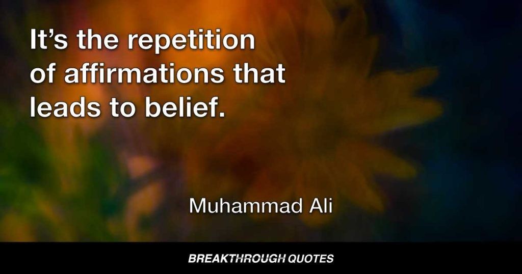 It’s the repetition of affirmations that leads to belief. And once that belief becomes a deep conviction, things begin to happen. — Muhammad Ali