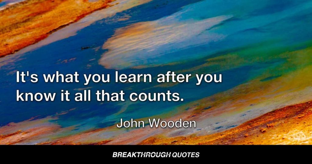 It's what you learn after you know it all that counts. — John Wooden