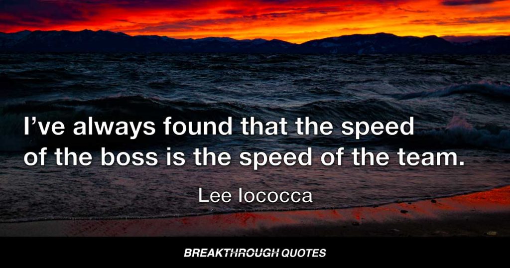 I’ve always found that the speed of the boss is the speed of the team. — Lee Iacocca