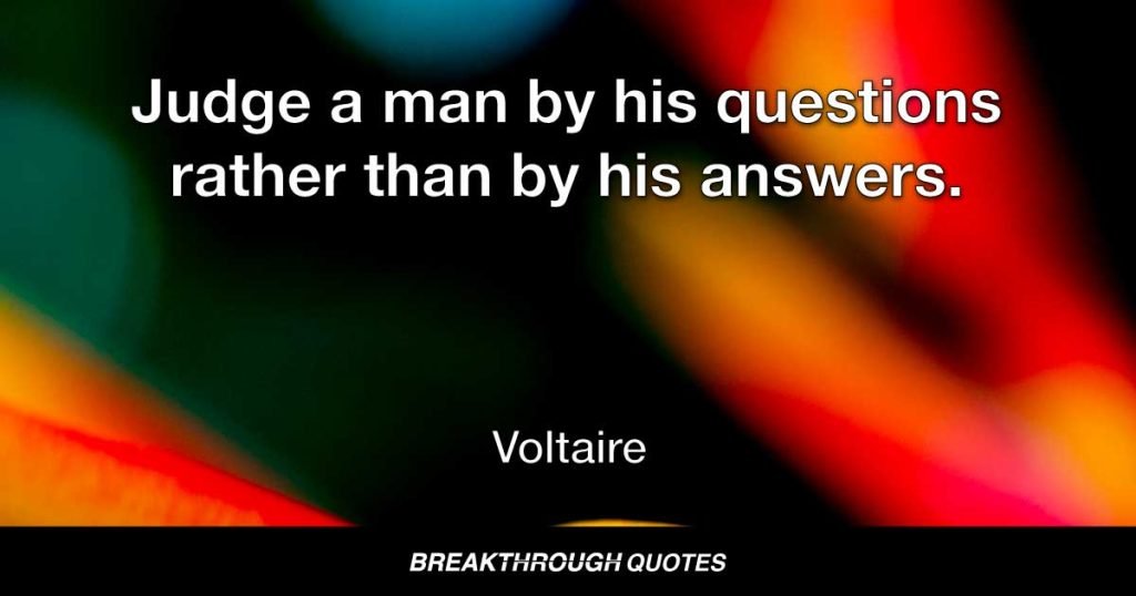 Judge a man by his questions rather than by his answers. — Voltaire