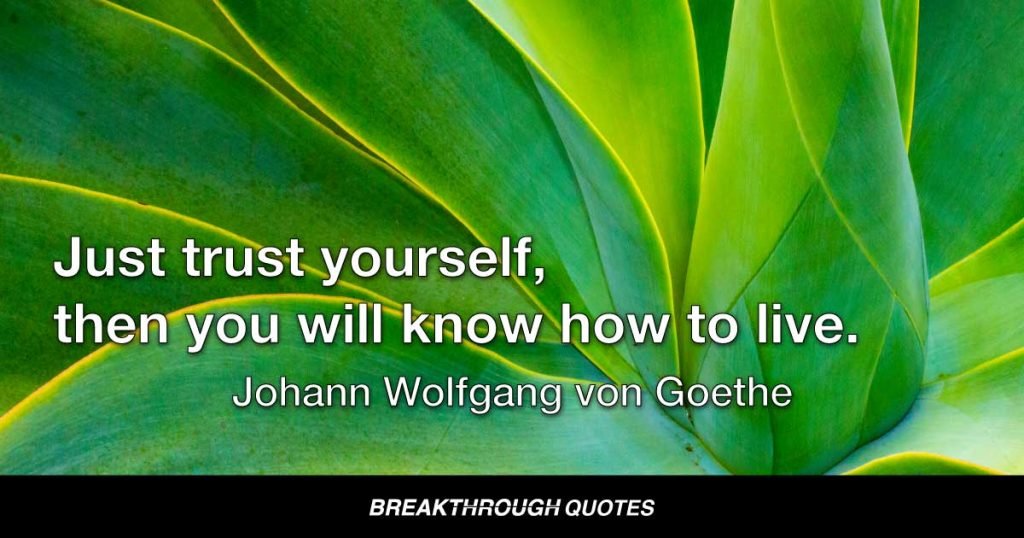 Just trust yourself, then you will know how to live. — Johann Wolfgang von Goethe