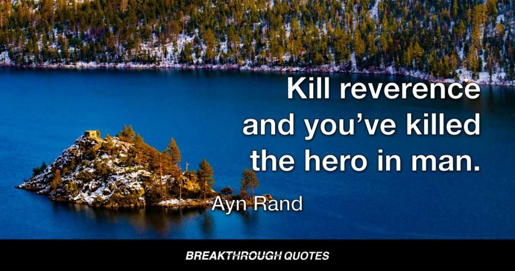 Kill reverence and you’ve killed the hero in man. — Ayn Rand