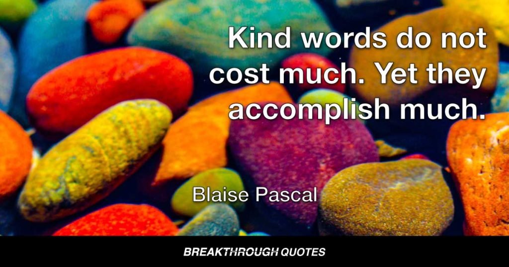 Kind words do not cost much. Yet they accomplish much. — Blaise Pascal