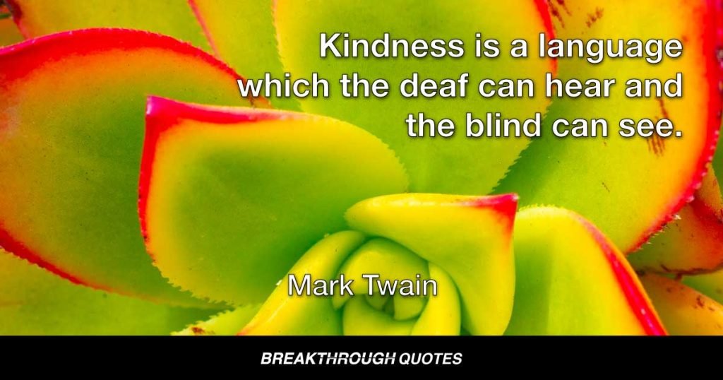 Kindness is a language which the deaf can hear and the blind can see. — Mark Twain