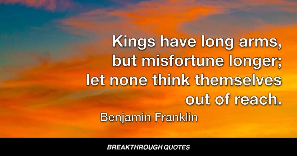 Kings have long arms, but misfortune longer; let none think themselves out of reach. — Benjamin Franklin