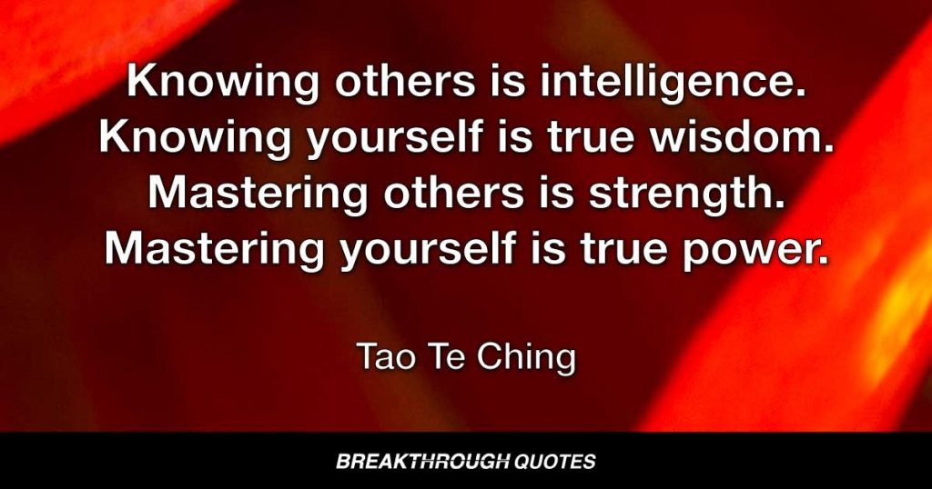 Knowing others is intelligence. Knowing yourself is true wisdom. Mastering others is strength. Mastering yourself is true power. — Tao Te Ching