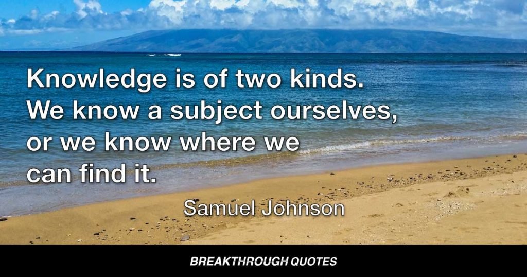 Knowledge is of two kinds. We know a subject ourselves, or we know where we can find it. — Samuel Johnson