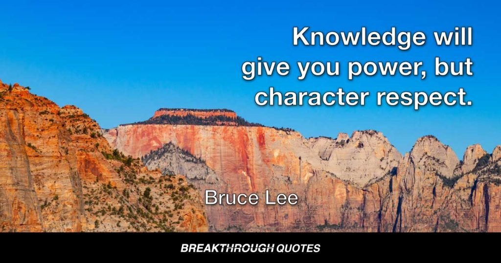 Knowledge will give you power, but character respect. — Bruce Lee