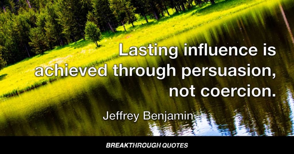 Lasting influence is achieved through persuasion, not coercion. — Jeffrey Benjamin