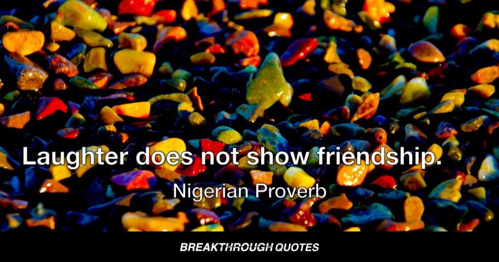 Laughter does not show friendship. — Nigerian Proverb
