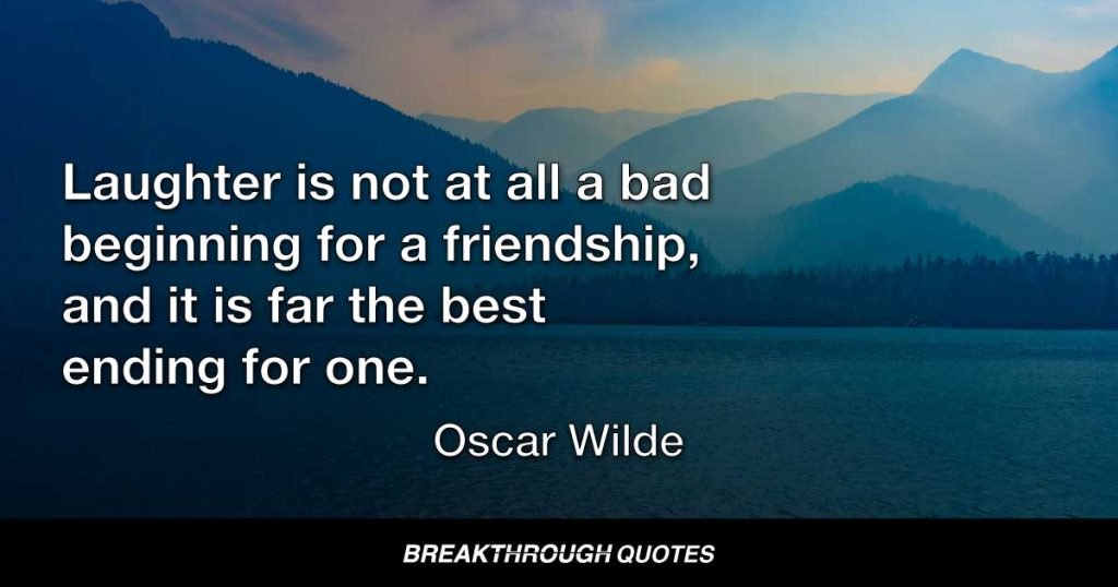 Laughter is not at all a bad beginning for a friendship, and it is far the best ending for one. — Oscar Wilde
