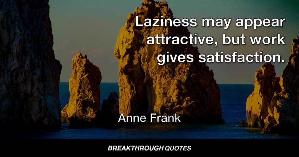 Laziness may appear attractive, but work gives satisfaction. — Anne Frank