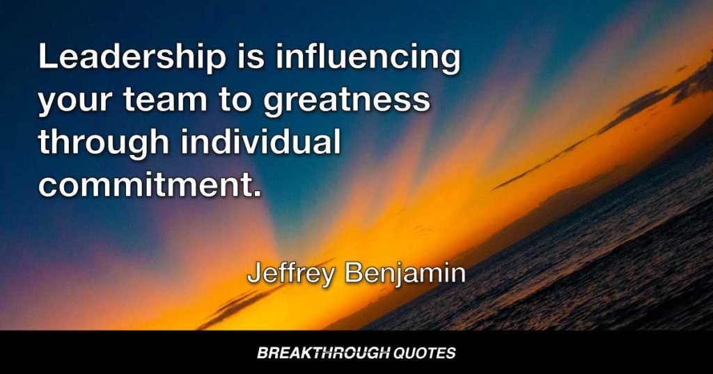 Leadership is influencing your team to greatness through individual commitment. — Jeffrey Benjamin