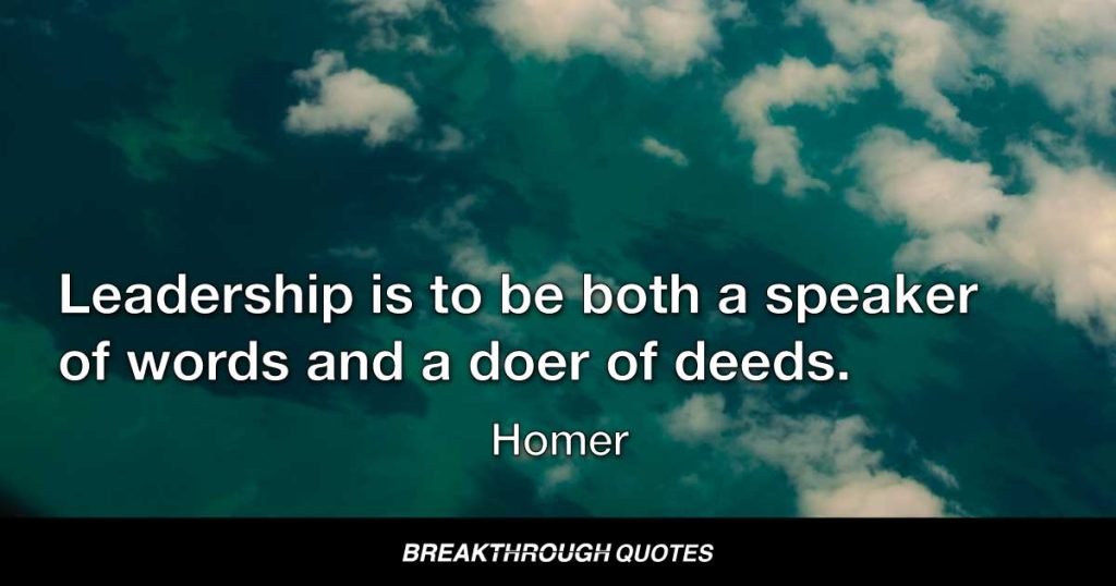 Leadership is to be both a speaker of words and a doer of deeds. — Homer