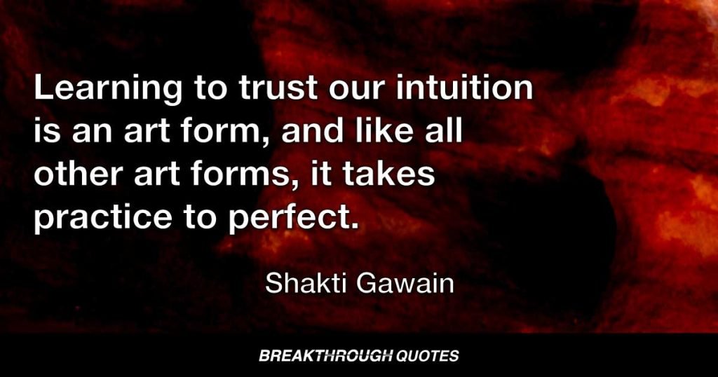 Learning to trust our intuition is an art form, and like all other art forms, it takes practice to perfect. — Shakti Gawain