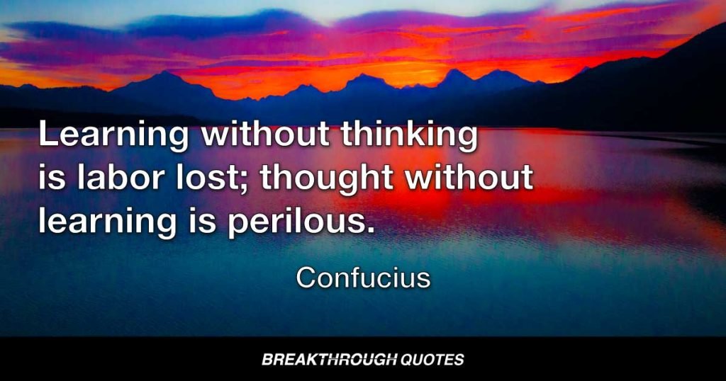 Learning without thinking is labor lost; thought without learning is perilous. — Confucius