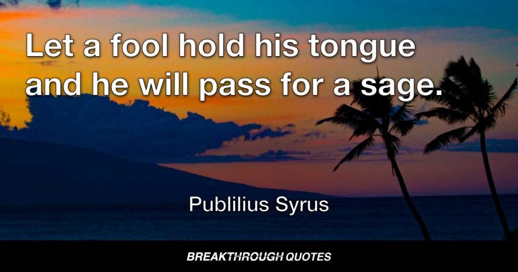 Let a fool hold his tongue and he will pass for a sage. — Publilius Syrus