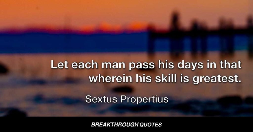 Let each man pass his days in that wherein his skill is greatest. — Sextus Propertius