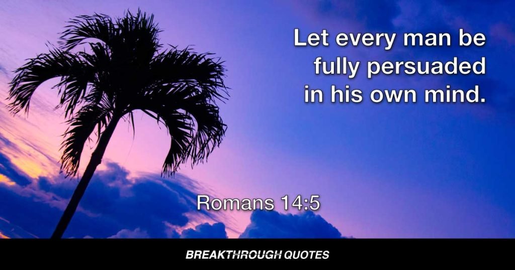 Let every man be fully persuaded in his own mind. — Romans 14:5