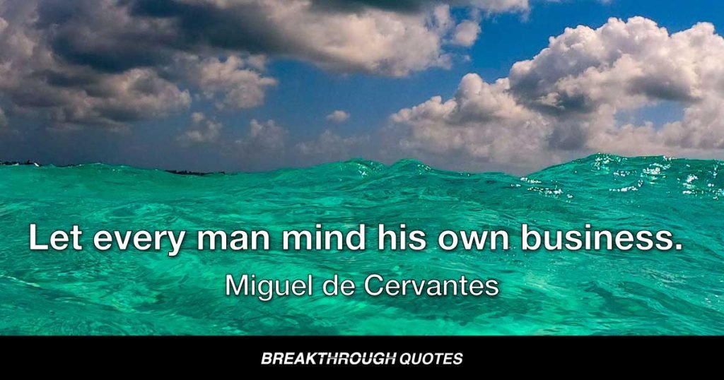 Let every man mind his own business. — Miguel de Cervantes