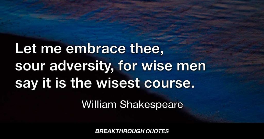 Let me embrace thee, sour adversity, for wise men say it is the wisest course. — William Shakespeare