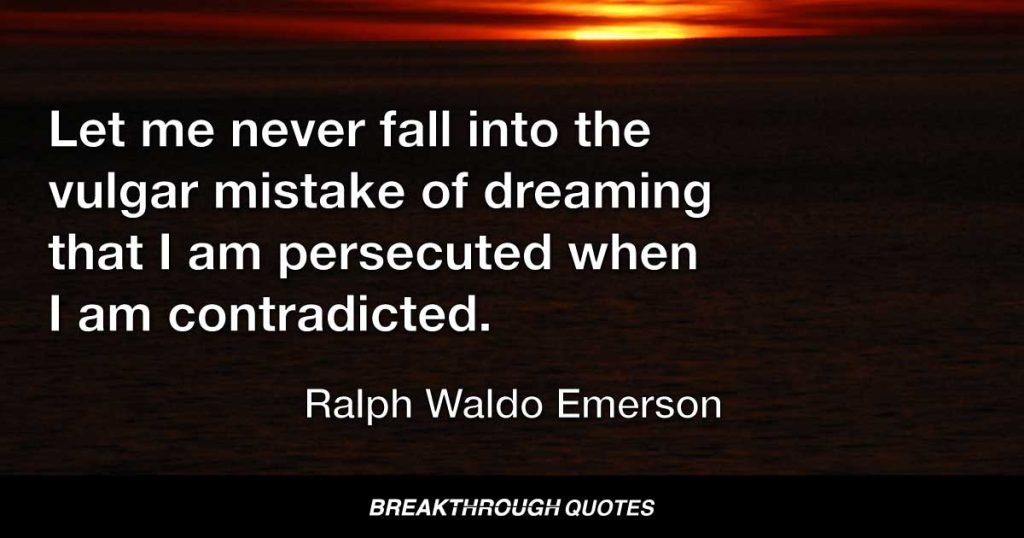 Let me never fall into the vulgar mistake of dreaming that I am persecuted whenever I am contradicted. — Ralph Waldo Emerson