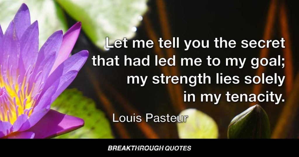 Let me tell you the secret that had led me to my goal; my strength lies solely in my tenacity. — Louis Pasteur