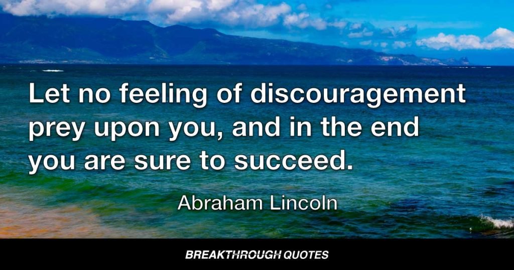 Let no feeling of discouragement prey upon you, and in the end you are sure to succeed. — Abraham Lincoln